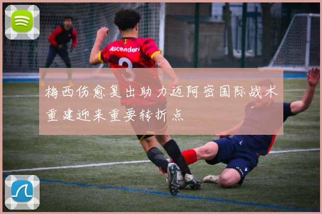 梅西伤愈复出助力迈阿密国际战术重建迎来重要转折点