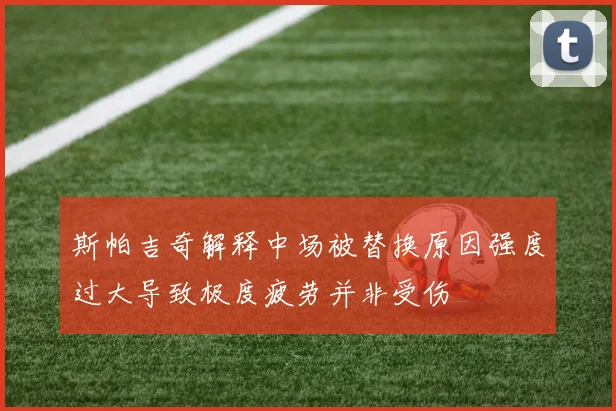 斯帕吉奇解释中场被替换原因强度过大导致极度疲劳并非受伤