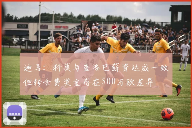 迪马：科莫与查洛巴薪资达成一致但转会费奖金存在500万欧差异