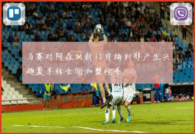 马赛对阿森纳新门将梅利耶产生兴趣夏季转会刚加盟枪手