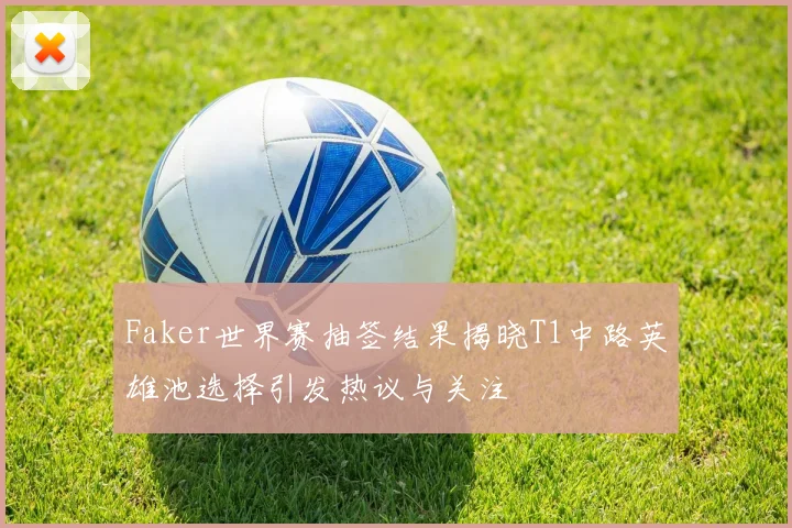 Faker世界赛抽签结果揭晓T1中路英雄池选择引发热议与关注