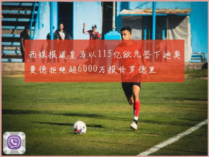 西媒报道皇马以115亿欧元签下迪奥曼德拒绝超6000万报价罗德里