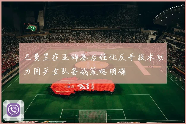王曼昱在亚锦赛后强化反手技术助力国乒女队备战策略明确