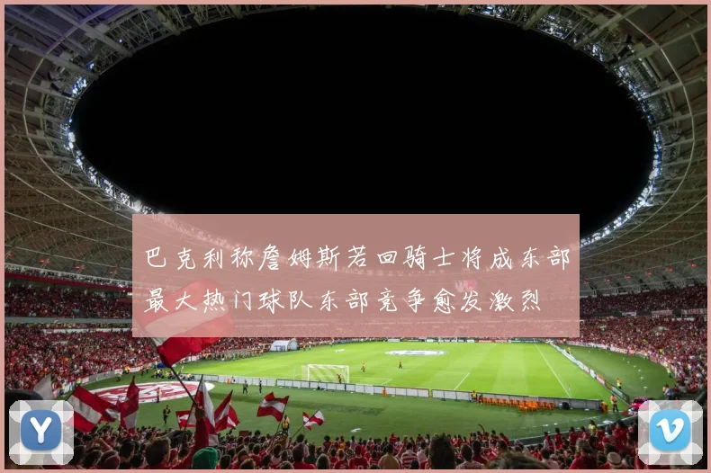 巴克利称詹姆斯若回骑士将成东部最大热门球队东部竞争愈发激烈